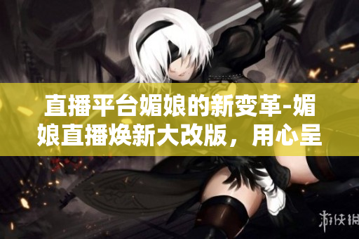 直播平臺(tái)媚娘的新變革-媚娘直播煥新大改版，用心呈現(xiàn)更多精彩內(nèi)容