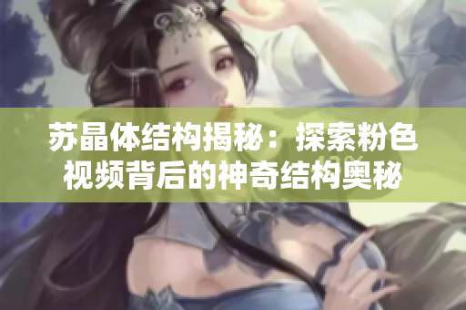 蘇晶體結(jié)構(gòu)揭秘：探索粉色視頻背后的神奇結(jié)構(gòu)奧秘
