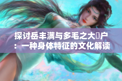 探討岳豐滿與多毛之大隂戶：一種身體特征的文化解讀