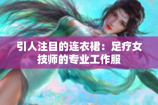 引人注目的連衣裙：足療女技師的專業(yè)工作服