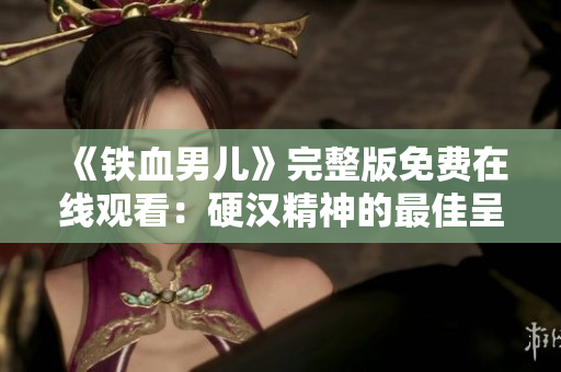 《鐵血男兒》完整版免費在線觀看：硬漢精神的最佳呈現(xiàn)