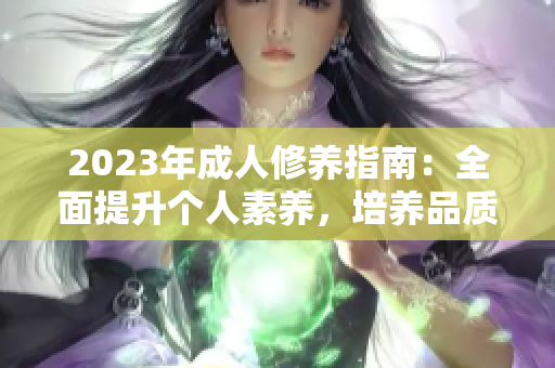 2023年成人修養(yǎng)指南：全面提升個(gè)人素養(yǎng)，培養(yǎng)品質(zhì)，塑造優(yōu)雅形象