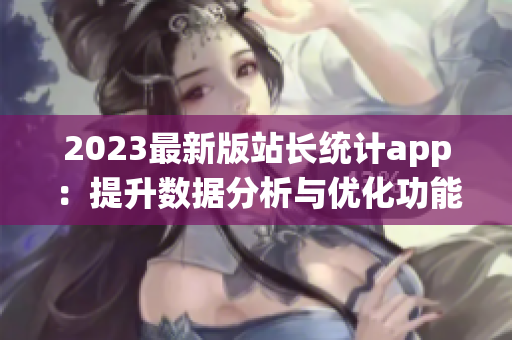 2023最新版站長統(tǒng)計(jì)app：提升數(shù)據(jù)分析與優(yōu)化功能!