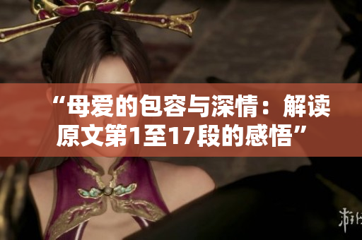 “母愛(ài)的包容與深情：解讀原文第1至17段的感悟”