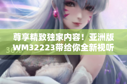 尊享精致獨(dú)家內(nèi)容！亞洲版WM32223帶給你全新視聽享受