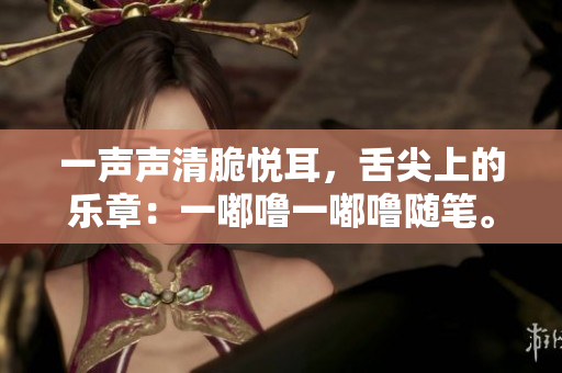 一聲聲清脆悅耳，舌尖上的樂(lè)章：一嘟嚕一嘟嚕隨筆。
