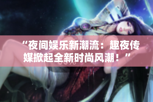 “夜間娛樂新潮流：趣夜傳媒掀起全新時(shí)尚風(fēng)潮！”