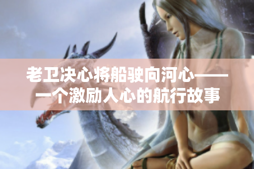 老衛(wèi)決心將船駛向河心——一個(gè)激勵(lì)人心的航行故事