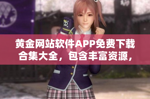 黃金網(wǎng)站軟件APP免費(fèi)下載合集大全，包含豐富資源，完全免費(fèi)獲取