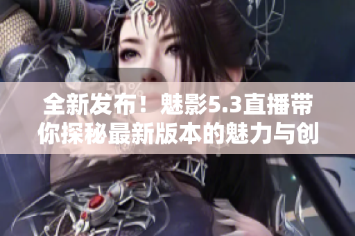 全新發(fā)布！魅影5.3直播帶你探秘最新版本的魅力與創(chuàng)新