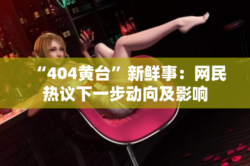 “404黃臺”新鮮事：網(wǎng)民熱議下一步動向及影響