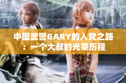 中國武警GARY的入黨之路：一個大叔的光榮歷程