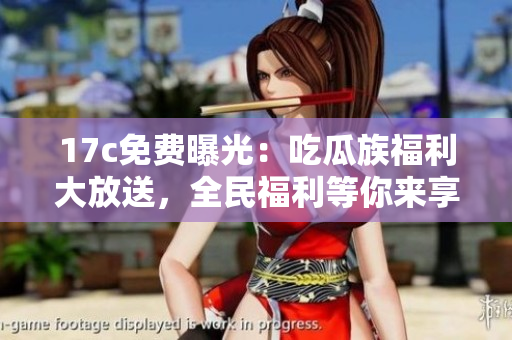 17c免費(fèi)曝光：吃瓜族福利大放送，全民福利等你來享