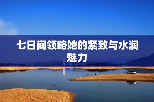 七日間領(lǐng)略她的緊致與水潤魅力