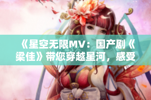 《星空無限MV：國產(chǎn)劇《梁佳》帶您穿越星河，感受無盡可能與夢想》
