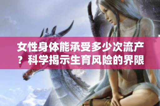 女性身體能承受多少次流產？科學揭示生育風險的界限