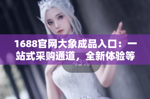 1688官網(wǎng)大象成品入口：一站式采購?fù)ǖ?，全新體驗(yàn)等你來探索！