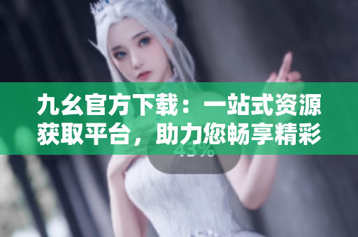 九幺官方下載：一站式資源獲取平臺，助力您暢享精彩應用與游戲