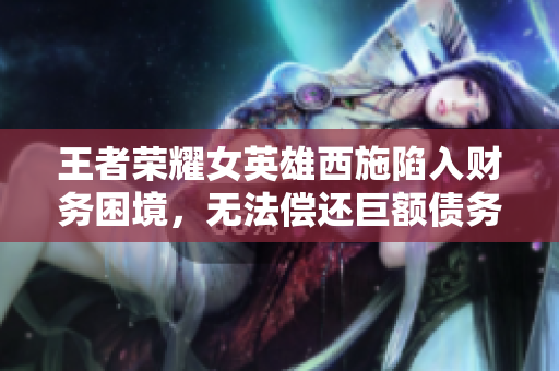 王者榮耀女英雄西施陷入財(cái)務(wù)困境，無法償還巨額債務(wù)