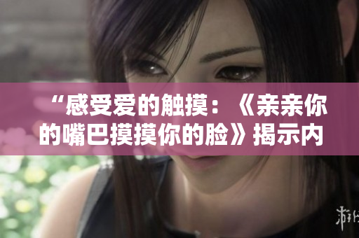 “感受愛的觸摸：《親親你的嘴巴摸摸你的臉》揭示內(nèi)心深處的溫柔旋律”