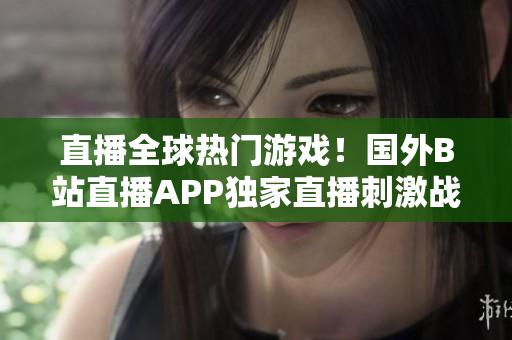 直播全球熱門游戲！國外B站直播APP獨(dú)家直播刺激戰(zhàn)場(chǎng)