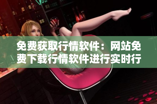 免費(fèi)獲取行情軟件：網(wǎng)站免費(fèi)下載行情軟件進(jìn)行實(shí)時(shí)行情查詢