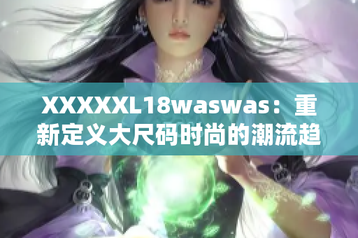 XXXXXL18waswas：重新定義大尺碼時(shí)尚的潮流趨勢(shì)