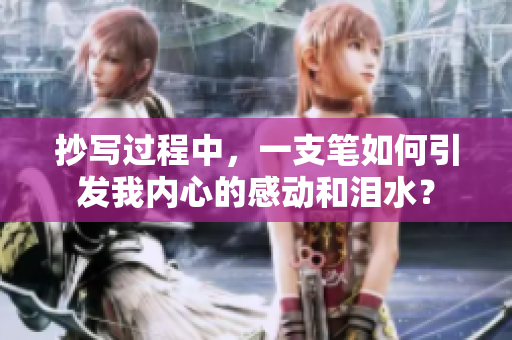 抄寫過程中，一支筆如何引發(fā)我內(nèi)心的感動和淚水？