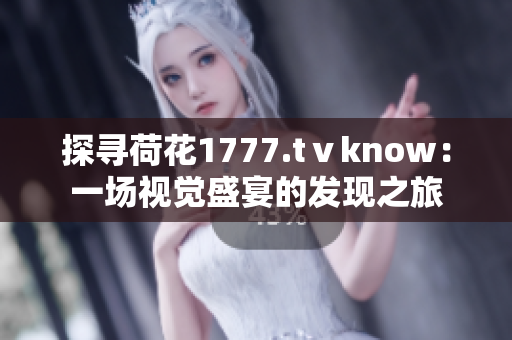 探尋荷花1777.tⅴknow：一場視覺盛宴的發(fā)現(xiàn)之旅