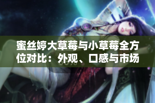 蜜絲婷大草莓與小草莓全方位對比：外觀、口感與市場表現(xiàn)差異分析