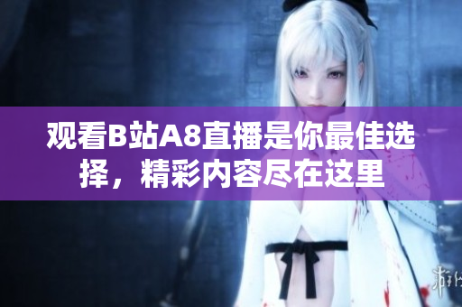 觀看B站A8直播是你最佳選擇，精彩內(nèi)容盡在這里