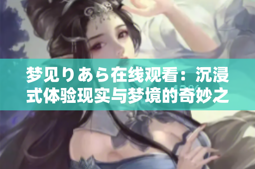 夢(mèng)見(jiàn)りあら在線觀看：沉浸式體驗(yàn)現(xiàn)實(shí)與夢(mèng)境的奇妙之旅