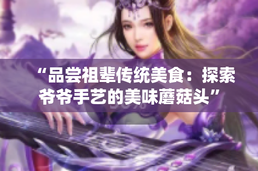 “品嘗祖輩傳統(tǒng)美食：探索爺爺手藝的美味蘑菇頭”