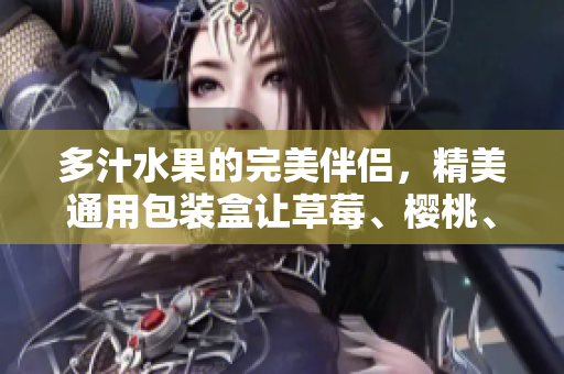 多汁水果的完美伴侶，精美通用包裝盒讓草莓、櫻桃、西瓜和榴蓮更加吸睛