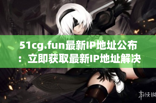 51cg.fun最新IP地址公布：立即獲取最新IP地址解決訪問問題