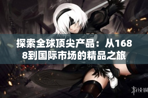 探索全球頂尖產(chǎn)品：從1688到國際市場的精品之旅