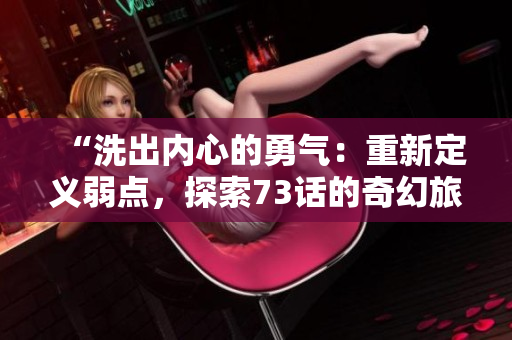 “洗出內(nèi)心的勇氣：重新定義弱點(diǎn)，探索73話的奇幻旅程！”