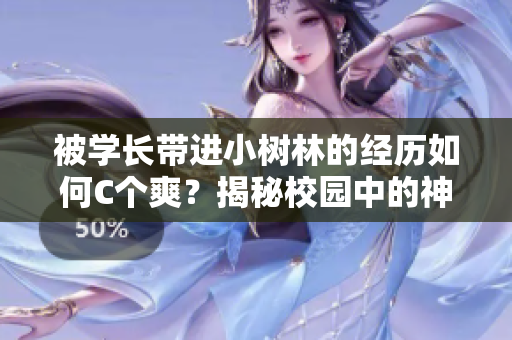 被學(xué)長帶進(jìn)小樹林的經(jīng)歷如何C個爽？揭秘校園中的神秘故事