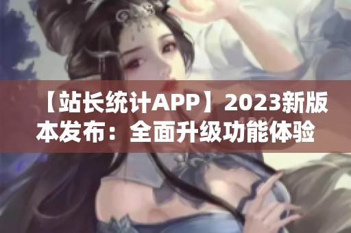 【站長統(tǒng)計APP】2023新版本發(fā)布：全面升級功能體驗