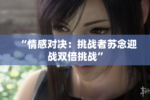 “情感對(duì)決：挑戰(zhàn)者蘇念迎戰(zhàn)雙倍挑戰(zhàn)”