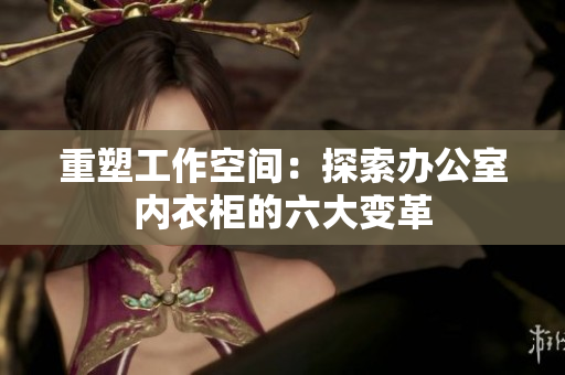 重塑工作空間：探索辦公室內(nèi)衣柜的六大變革