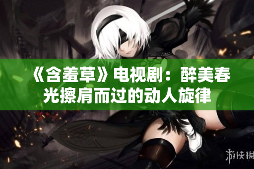 《含羞草》電視?。鹤砻来汗獠良缍^的動人旋律