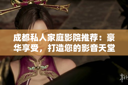 成都私人家庭影院推薦：豪華享受，打造您的影音天堂