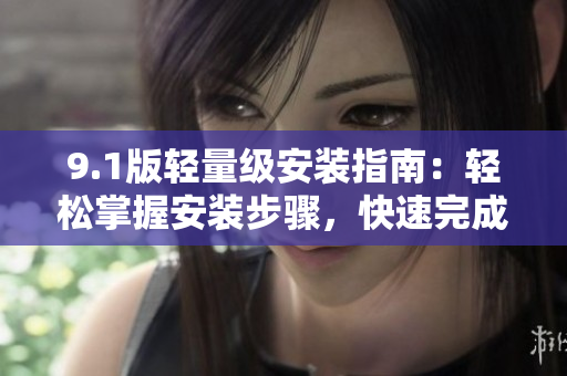 9.1版輕量級安裝指南：輕松掌握安裝步驟，快速完成配置