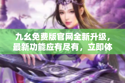 九幺免費版官網(wǎng)全新升級，最新功能應(yīng)有盡有，立即體驗樂趣！