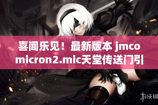喜聞樂見！最新版本 jmcomicron2.mic天堂傳送門引爆驚喜1.5.9更新