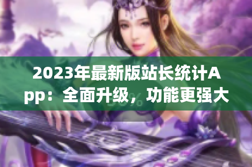 2023年最新版站長統(tǒng)計App：全面升級，功能更強大