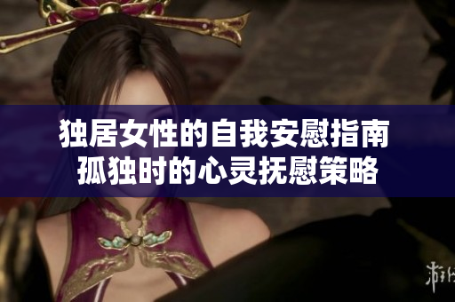 獨居女性的自我安慰指南 孤獨時的心靈撫慰策略