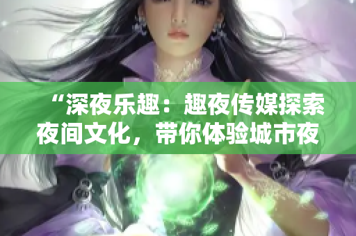“深夜樂趣：趣夜傳媒探索夜間文化，帶你體驗城市夜生活的精彩！”