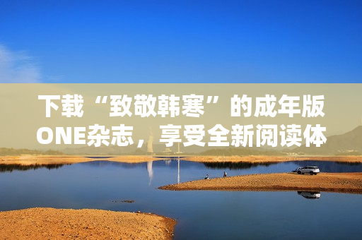 下載“致敬韓寒”的成年版ONE雜志，享受全新閱讀體驗